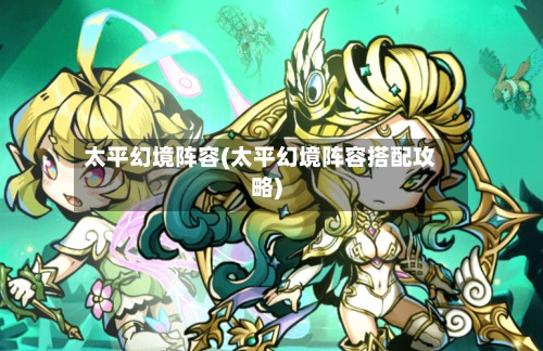 太平幻境阵容(太平幻境阵容搭配攻略)-第3张图片