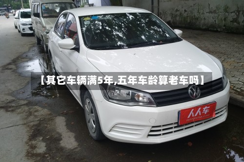 【其它车辆满5年,五年车龄算老车吗】