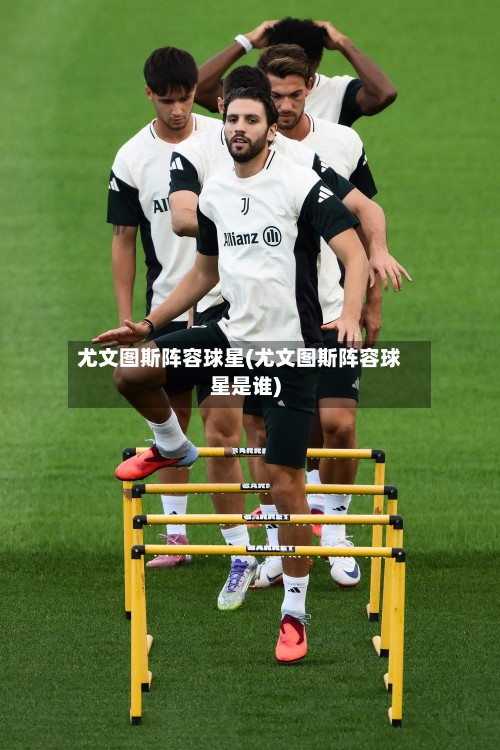 尤文图斯阵容球星(尤文图斯阵容球星是谁)