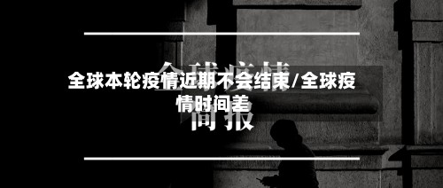 全球本轮疫情近期不会结束/全球疫情时间差