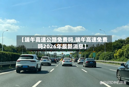 【端午高速公路免费吗,端午高速免费吗2026年最新消息】