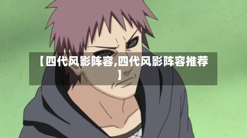 【四代风影阵容,四代风影阵容推荐】