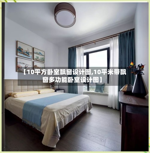 【10平方卧室飘窗设计图,10平米带飘窗多功能卧室设计图】