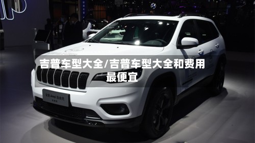 吉普车型大全/吉普车型大全和费用最便宜