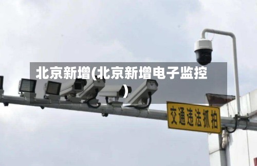 北京新增(北京新增电子监控)-第2张图片