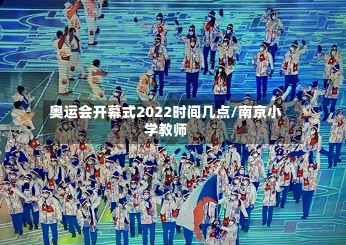 奥运会开幕式2022时间几点/南京小学教师