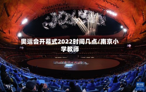 奥运会开幕式2022时间几点/南京小学教师-第2张图片