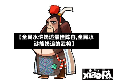 【全民水浒奶追最佳阵容,全民水浒能奶追的武将】