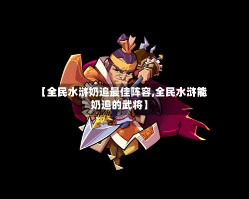 【全民水浒奶追最佳阵容,全民水浒能奶追的武将】-第2张图片