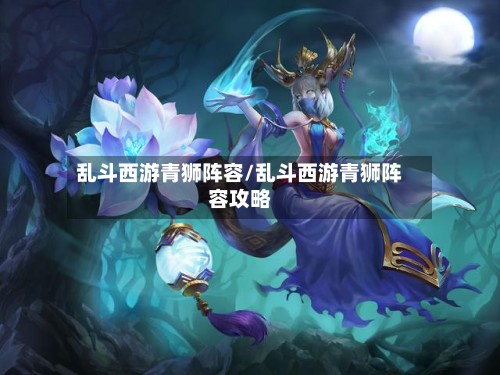乱斗西游青狮阵容/乱斗西游青狮阵容攻略