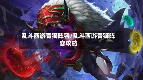 乱斗西游青狮阵容/乱斗西游青狮阵容攻略-第3张图片