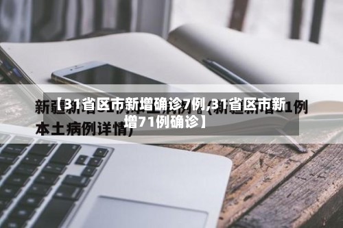【31省区市新增确诊7例,31省区市新增71例确诊】