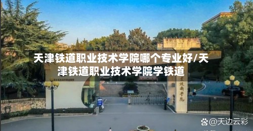 天津铁道职业技术学院哪个专业好/天津铁道职业技术学院学铁道