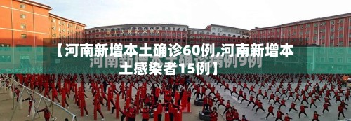 【河南新增本土确诊60例,河南新增本土感染者15例】