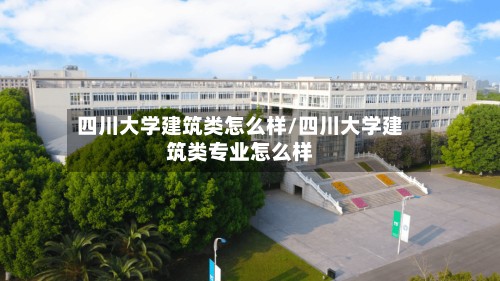 四川大学建筑类怎么样/四川大学建筑类专业怎么样