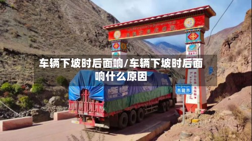车辆下坡时后面响/车辆下坡时后面响什么原因