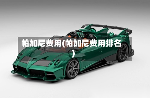 帕加尼费用(帕加尼费用排名)-第2张图片