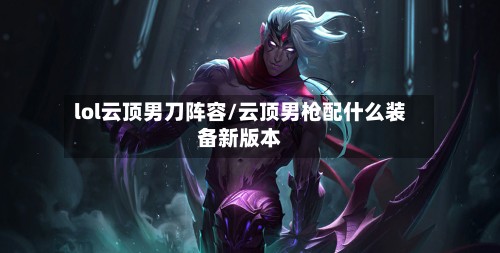 lol云顶男刀阵容/云顶男枪配什么装备新版本