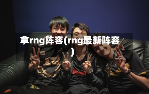 拿rng阵容(rng最新阵容)-第2张图片