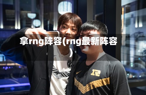 拿rng阵容(rng最新阵容)-第3张图片