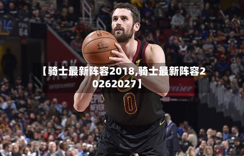 【骑士最新阵容2018,骑士最新阵容20262027】