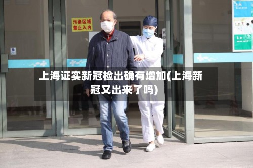 上海证实新冠检出确有增加(上海新冠又出来了吗)