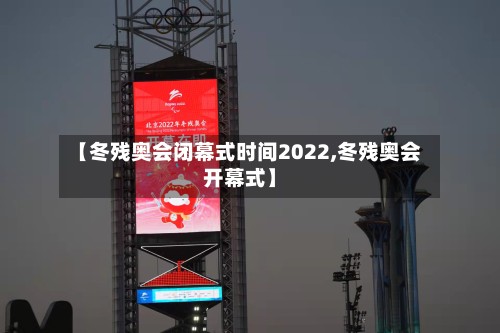 【冬残奥会闭幕式时间2022,冬残奥会开幕式】
