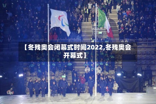 【冬残奥会闭幕式时间2022,冬残奥会开幕式】-第3张图片