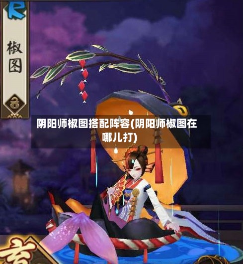 阴阳师椒图搭配阵容(阴阳师椒图在哪儿打)