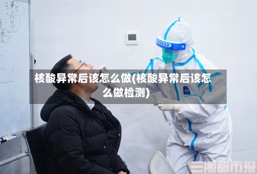 核酸异常后该怎么做(核酸异常后该怎么做检测)-第2张图片