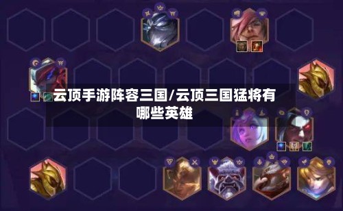 云顶手游阵容三国/云顶三国猛将有哪些英雄