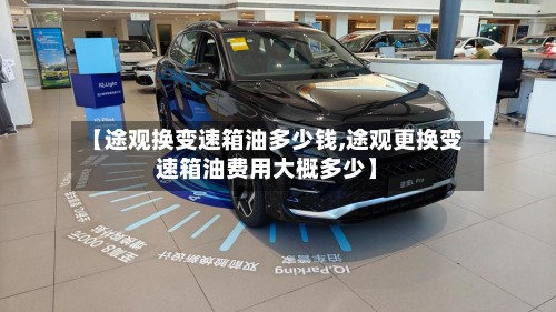 【途观换变速箱油多少钱,途观更换变速箱油费用大概多少】