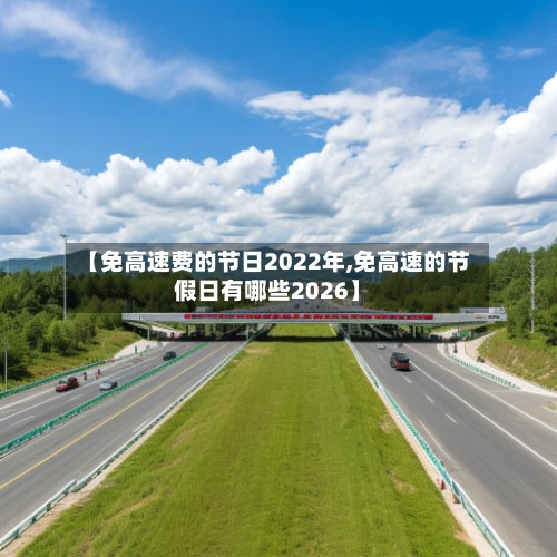 【免高速费的节日2022年,免高速的节假日有哪些2026】-第2张图片