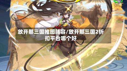 放开那三国推图阵容/放开那三国2折扣平台哪个好-第2张图片