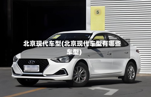 北京现代车型(北京现代车型有哪些车型)