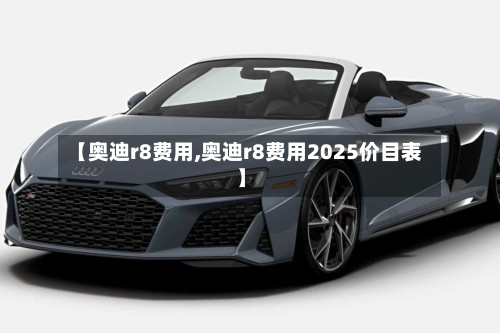 【奥迪r8费用,奥迪r8费用2025价目表】-第3张图片
