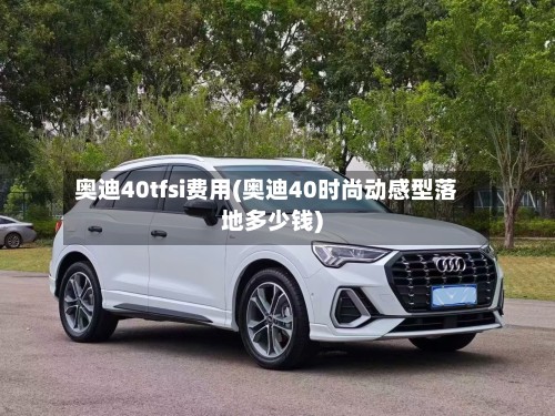 奥迪40tfsi费用(奥迪40时尚动感型落地多少钱)