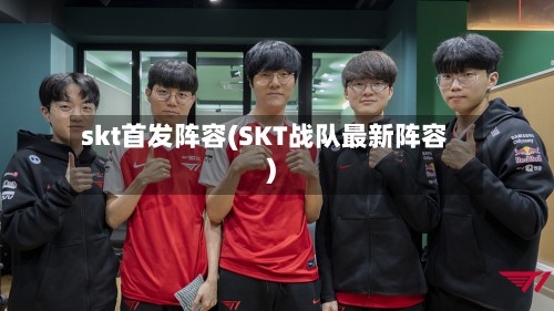 skt首发阵容(SKT战队最新阵容)-第2张图片