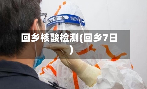 回乡核酸检测(回乡7日)