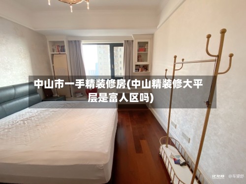 中山市一手精装修房(中山精装修大平层是富人区吗)