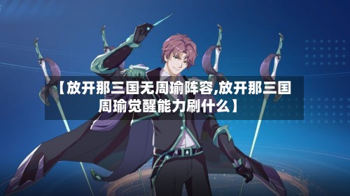 【放开那三国无周瑜阵容,放开那三国周瑜觉醒能力刷什么】-第3张图片