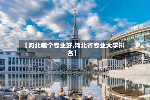 【河北哪个专业好,河北省专业大学排名】-第2张图片