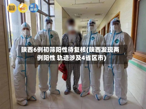 陕西6例初筛阳性待复核(陕西发现两例阳性 轨迹涉及4省区市)
