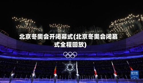 北京冬奥会开闭幕式(北京冬奥会闭慕式全程回放)