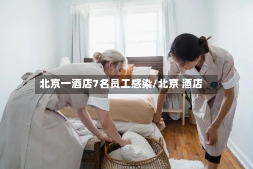 北京一酒店7名员工感染/北京 酒店