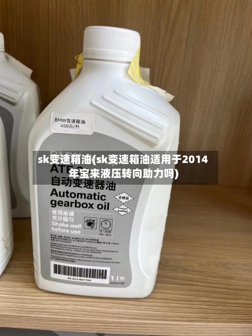 sk变速箱油(sk变速箱油适用于2014年宝来液压转向助力吗)-第3张图片