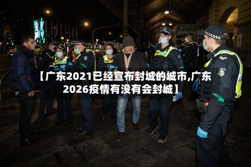 【广东2021已经宣布封城的城市,广东2026疫情有没有会封城】-第2张图片
