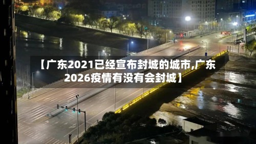 【广东2021已经宣布封城的城市,广东2026疫情有没有会封城】-第3张图片