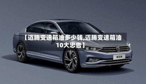 【迈腾变速箱油多少钱,迈腾变速箱油10大忠告】-第2张图片