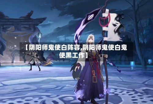 【阴阳师鬼使白阵容,阴阳师鬼使白鬼使黑工作】